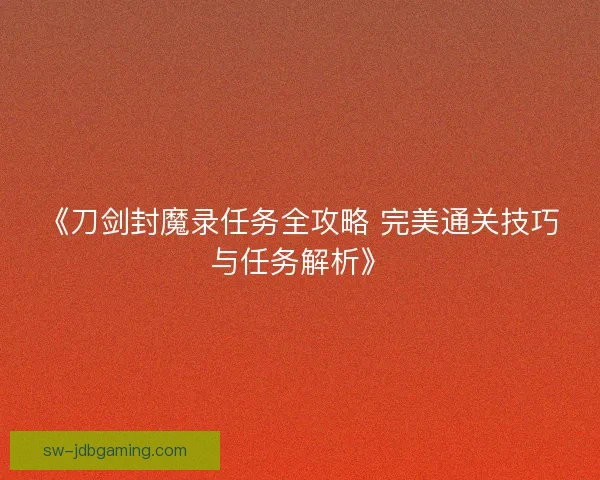《刀剑封魔录任务全攻略 完美通关技巧与任务解析》