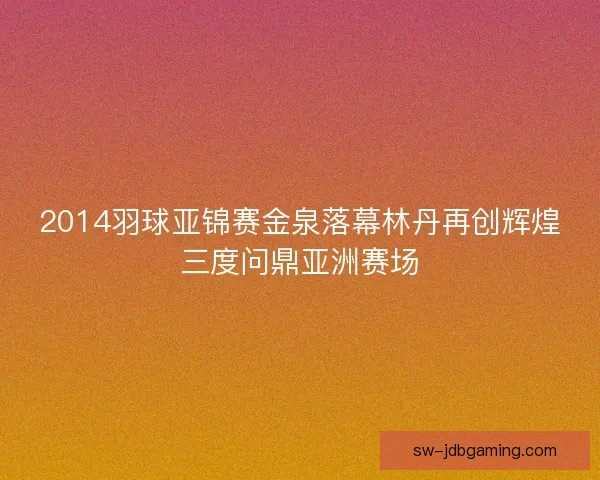 2014羽球亚锦赛金泉落幕林丹再创辉煌三度问鼎亚洲赛场