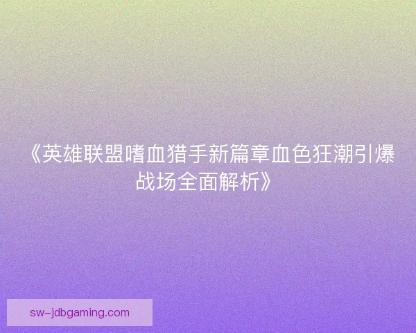 《英雄联盟嗜血猎手新篇章血色狂潮引爆战场全面解析》