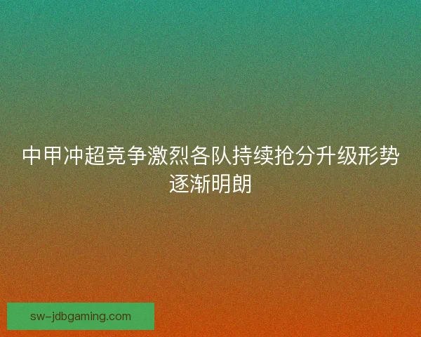 中甲冲超竞争激烈各队持续抢分升级形势逐渐明朗 中甲冲超竞争激烈各队持续抢分升级形势逐渐明朗