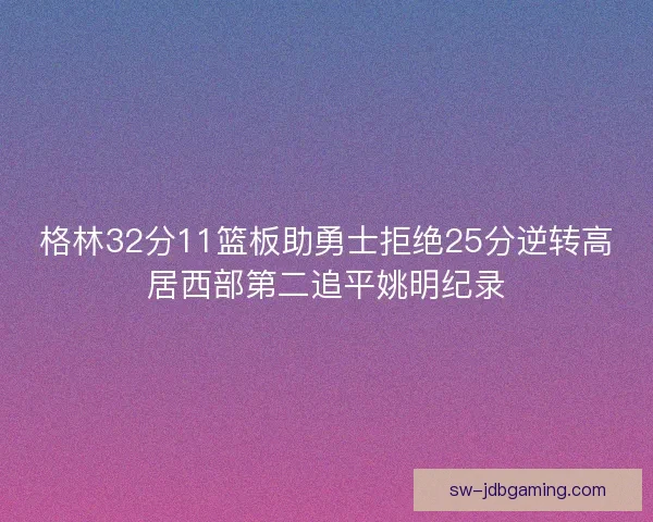 格林32分11篮板助勇士拒绝25分逆转高居西部第二追平姚明纪录 格林32分11篮板助勇士拒绝25分逆转高居西部第二追平姚明纪录