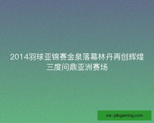 2014羽球亚锦赛金泉落幕林丹再创辉煌三度问鼎亚洲赛场
