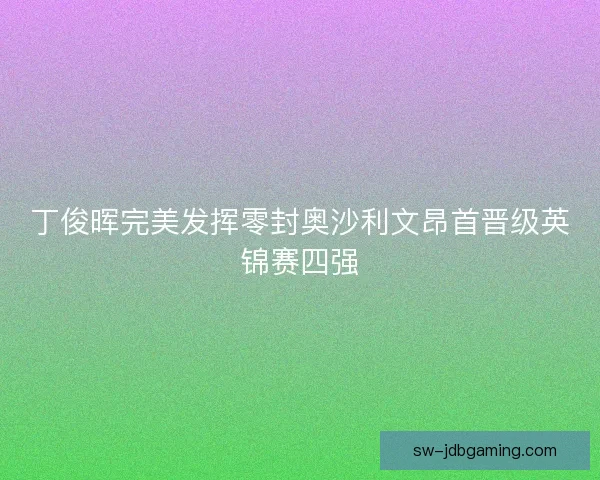 丁俊晖完美发挥零封奥沙利文昂首晋级英锦赛四强 丁俊晖完美发挥零封奥沙利文昂首晋级英锦赛四强