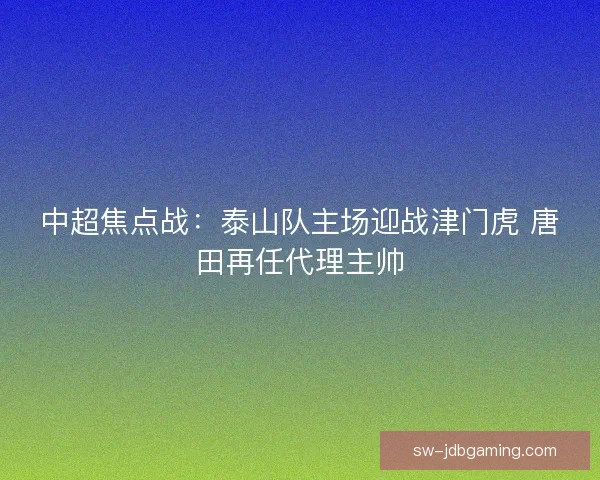 中超焦点战:泰山队主场迎战津门虎 唐田再任代理主帅 中超焦点战:泰山队主场迎战津门虎 唐田再任代理主帅