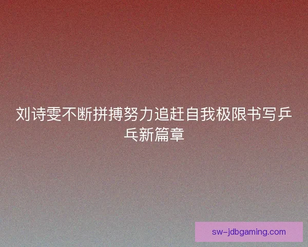 刘诗雯不断拼搏努力追赶自我极限书写乒乓新篇章 刘诗雯不断拼搏努力追赶自我极限书写乒乓新篇章