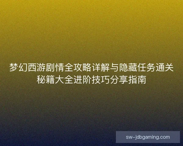 梦幻西游剧情全攻略详解与隐藏任务通关秘籍大全进阶技巧分享指南