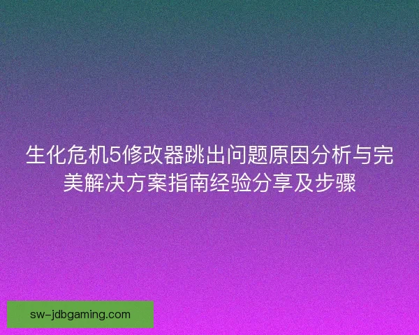 生化危机5修改器跳出问题原因分析与完美解决方案指南经验分享及步骤
