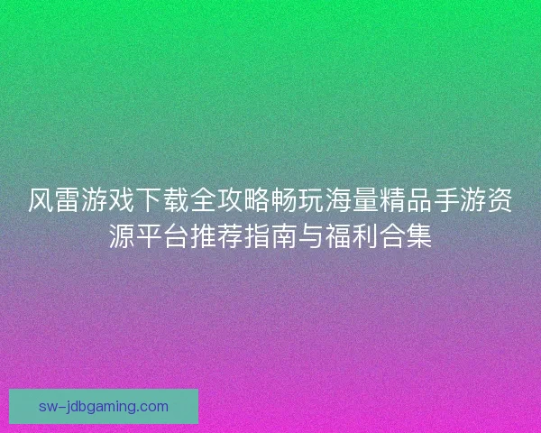 风雷游戏下载全攻略畅玩海量精品手游资源平台推荐指南与福利合集