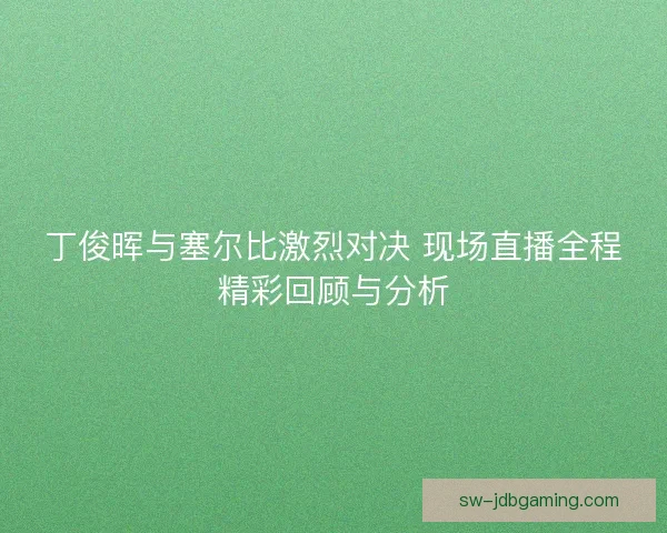 丁俊晖与塞尔比激烈对决 现场直播全程精彩回顾与分析