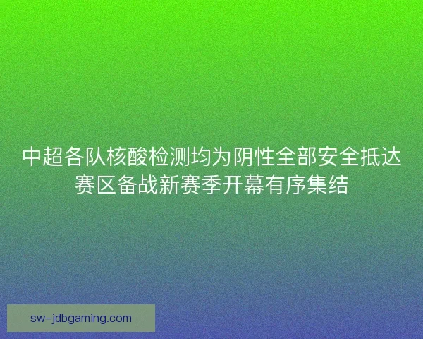 中超各队核酸检测均为阴性全部安全抵达赛区备战新赛季开幕有序集结