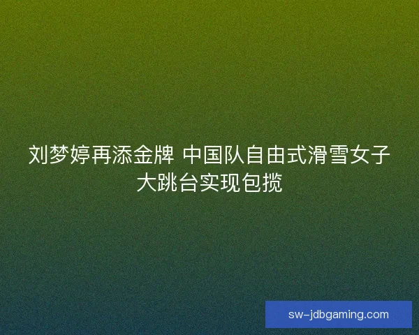 刘梦婷再添金牌 中国队自由式滑雪女子大跳台实现包揽 刘梦婷再添金牌 中国队自由式滑雪女子大跳台实现包揽