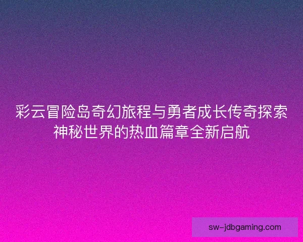 彩云冒险岛奇幻旅程与勇者成长传奇探索神秘世界的热血篇章全新启航