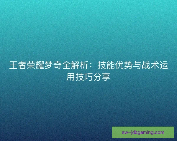王者荣耀梦奇全解析：技能优势与战术运用技巧分享