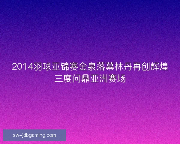 2014羽球亚锦赛金泉落幕林丹再创辉煌三度问鼎亚洲赛场