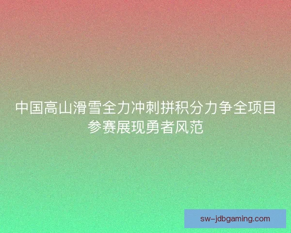 中国高山滑雪全力冲刺拼积分力争全项目参赛展现勇者风范 中国高山滑雪全力冲刺拼积分力争全项目参赛展现勇者风范