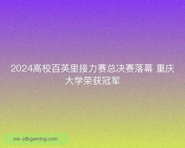 2024高校百英里接力赛总决赛落幕 重庆大学荣获冠军